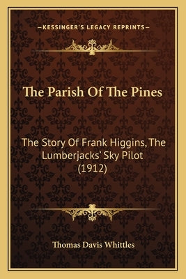 The Parish Of The Pines: The Story Of Frank Higgins, The Lumberjacks' Sky Pilot (1912) by Whittles, Thomas Davis