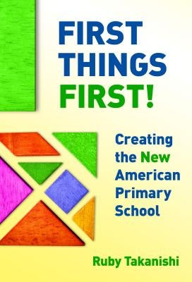 First Things First!: Creating the New American Primary School by Takanishi, Ruby
