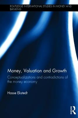 Money, Valuation and Growth: Conceptualizations and Contradictions of the Money Economy by Ekstedt, Hasse
