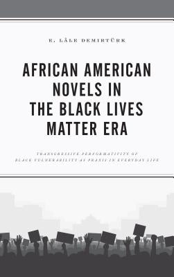 African American Novels in the Black Lives Matter Era: Transgressive Performativity of Black Vulnerability as Praxis in Everyday Life by Demirtürk, E. Lâle
