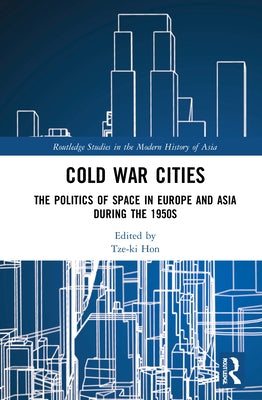 Cold War Cities: The Politics of Space in Europe and Asia During the 1950s by Hon, Tze-Ki