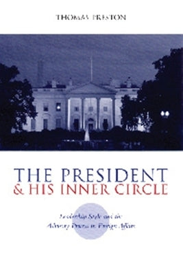 The President and His Inner Circle: Leadership Style and the Advisory Process in Foreign Policy Making by Preston, Thomas