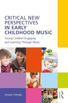 Critical New Perspectives in Early Childhood Music: Young Children Engaging and Learning Through Music by Young, Susan