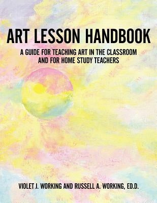 Art Lesson Handbook: A Guide for Teaching Art in the Classroom and for Home Study Teachers by Working, Violet