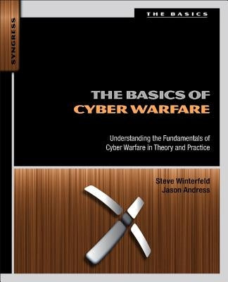 The Basics of Cyber Warfare: Understanding the Fundamentals of Cyber Warfare in Theory and Practice by Winterfeld, Steve