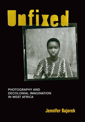 Unfixed: Photography and Decolonial Imagination in West Africa by Bajorek, Jennifer