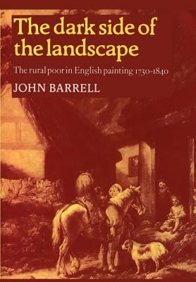 The Dark Side of the Landscape: The Rural Poor in English Painting 1730-1840 by Barrell, John