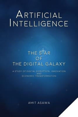 Artificial Intelligence: The Star of the Digital Galaxy: A Study of Digital Disruption, Innovation, and Economic Transformation by Asawa, Amit