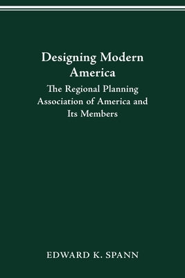 Designing Modern America: The Regional Planning Association of America and Its Members by Spann, Edward K.