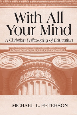 With All Your Mind: A Christian Philosophy of Education by Peterson, Michael L.
