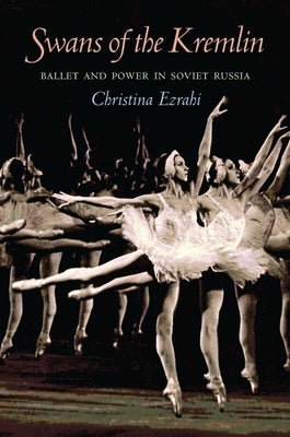 Swans of the Kremlin: Ballet and Power in Soviet Russia by Ezrahi, Christina