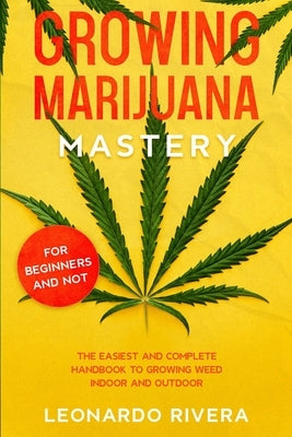 Growing Marijuana Mastery: The Easiest and Complete Handbook to Growing Weed Indoor and Outdoor - Your Weed Growers Guide With Secrets for Big Bu by Rivera, Leonardo