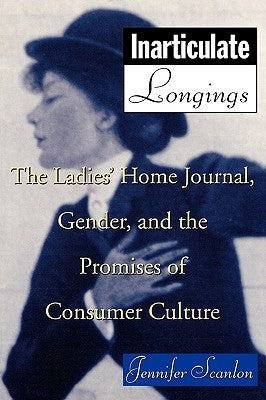 Inarticulate Longings: The Ladies' Home Journal, Gender, and the Promises of Consumer Culture by Scanlon, Jennifer