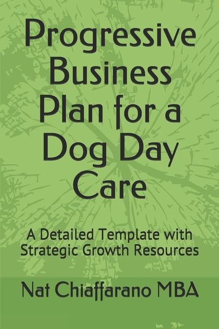 Progressive Business Plan for a Dog Day Care: A Detailed Template with Strategic Growth Resources by Chiaffarano Mba, Nat