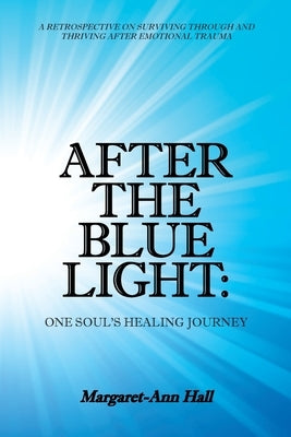 After the Blue Light: One Soul's Healing Journey: A Retrospective on Surviving Through and Thriving After Emotional Trauma by Hall, Margaret-Ann
