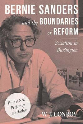 Bernie Sanders and the Boundaries of Reform: Socialism in Burlington by Conroy, W.