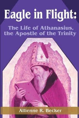 Eagle in Flight: The Life of Athanasius, the Apostle of the Trinity by Becker, Allienne R.