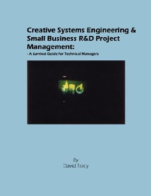 Creative Systems Engineering and Small Business R&d Project Management: A Survival Guide for Technical Managers by Tracy, David