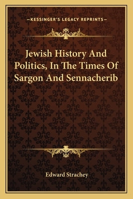 Jewish History And Politics, In The Times Of Sargon And Sennacherib by Strachey, Edward