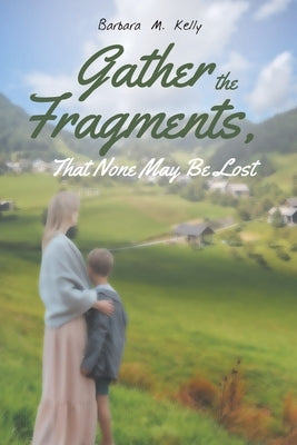 Gather the Fragments: That None May Be Lost by Kelly, Barbara M.