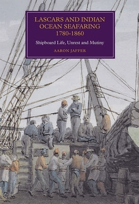 Lascars and Indian Ocean Seafaring, 1780-1860: Shipboard Life, Unrest and Mutiny by Jaffer, Aaron