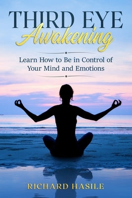 Third Eye Awakening: Learn How to Be in Control of Your Mind and Emotions by Hasile, Richard