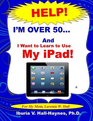 I'm Over 50 and I Want to Learn to Use my iPad!: Help for Beginners by Hall-Haynes Ph. D., Iburia V.