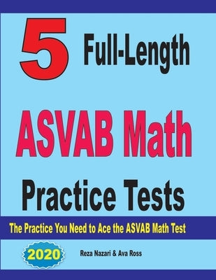 5 Full-Length ASVAB Math Practice Tests: The Practice You Need to Ace the ASVAB Math Test by Ross, Ava