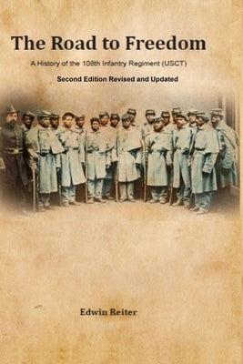 The Road to Freedom: A History of the 108th Infantry Regiment (USCT) Second Edition Revised and Updated Version by Reiter, Edwin