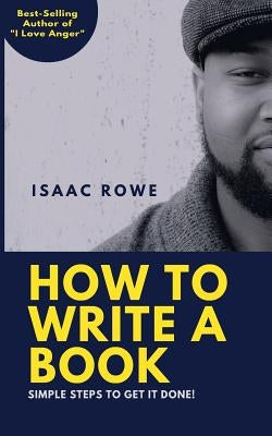 How to Write A Book: Simple Steps To Get It Done! by Rowe, Isaac