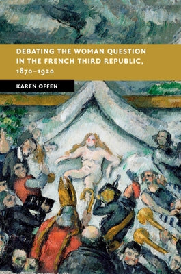 Debating the Woman Question in the French Third Republic, 1870-1920 by Offen, Karen