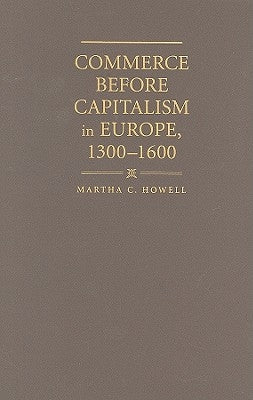 Commerce before Capitalism in Europe, 1300-1600 by Howell, Martha C.
