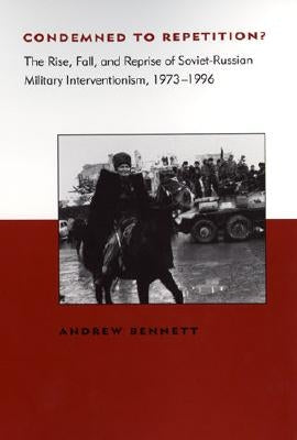 Condemned to Repetition?: The Rise, Fall, and Reprise of Soviet-Russian Military Interventionism, 1973-1996 by Bennett, Andrew