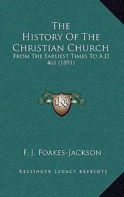 The History Of The Christian Church: From The Earliest Times To A.D. 461 (1891) by Foakes-Jackson, F. J.