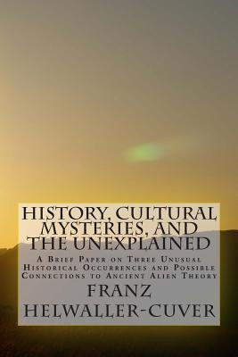 History, Cultural Mysteries, and The Unexplained: A Brief Paper on Three Unusual Historical Occurrences and Possible Connections to Ancient Alien Theo by Helwaller-Cuver, Franz