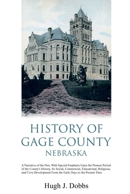 History of Gage County, Nebraska: A Narrative of the Past, With Special Emphasis Upon the Pioneer Period of the County's History, Its Social, Commerci by Dobbs, Hugh J.