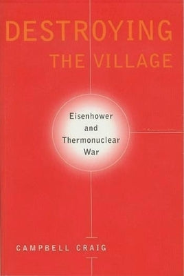 Destroying the Village: Eisenhower and Thermonuclear War by Craig, Campbell