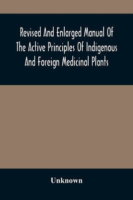 Revised And Enlarged Manual Of The Active Principles Of Indigenous And Foreign Medicinal Plants by Unknown