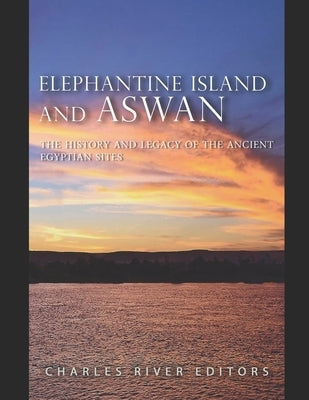 Elephantine Island and Aswan: The History and Legacy of the Ancient Egyptian Sites by Charles River