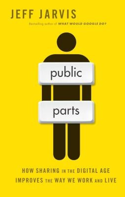 Public Parts: How Sharing in the Digital Age Improves the Way We Work and Live by Jarvis, Jeff