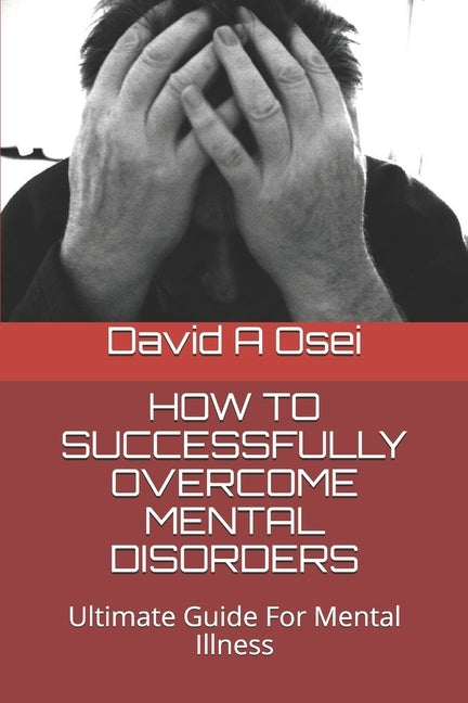 How to Successfully Overcome Mental Disorders: Ultimate Guide For Mental Illness by Osei, David a.