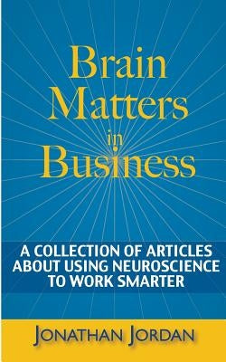 Brain Matters in Business: A Collection of Articles About Using Neuroscience to Work Smarter by Jordan, Jonathan