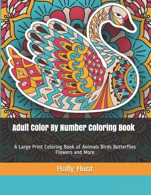 Adult Color by Number Coloring Book: A Large Print Coloring Book of Animals Birds Butterflies Flowers and More by Hunt, Holly