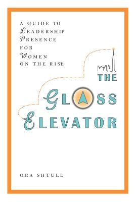 The Glass Elevator: A Guide to Leadership Presence for Women on the Rise by Shtull, Ora