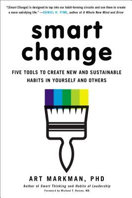 Smart Change: Five Tools to Create New and Sustainable Habits in Yourself and Others by Markman Phd, Art