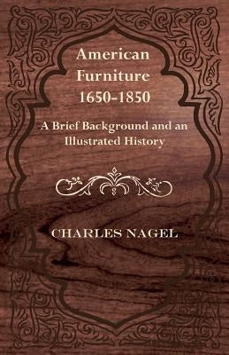 American Furniture 1650-1850 - A Brief Background and an Illustrated History by Nagel, Charles