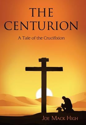The Centurion: A Tale of the Crucifixion by High, Joe Mack