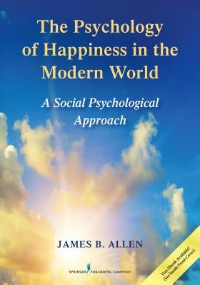 The Psychology of Happiness in the Modern World: A Social Psychological Approach by Allen, James B.