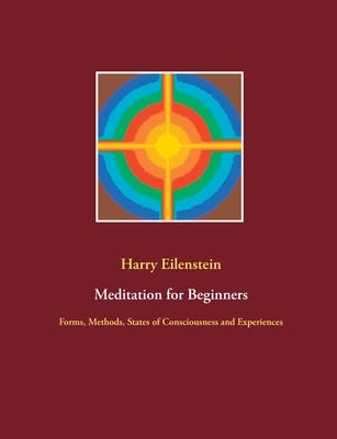 Meditation for Beginners: Forms, Methods, States of Consciousness and Experiences by Eilenstein, Harry
