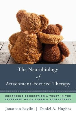 The Neurobiology of Attachment-Focused Therapy: Enhancing Connection & Trust in the Treatment of Children & Adolescents by Baylin, Jonathan